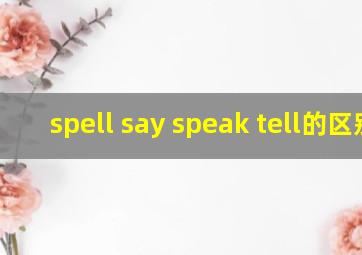 spell say speak tell的区别